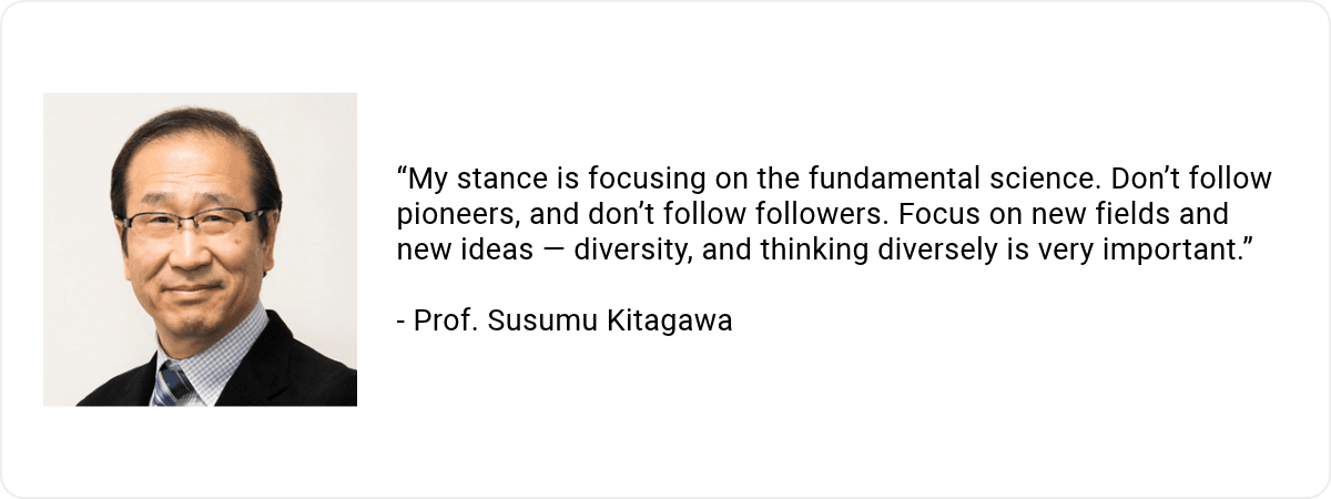 A headshot of Prof. Susumu Kitagawa with the quote "“My stance is focusing on the fundamental science. Don’t follow pioneers, and don’t follow followers. Focus on new fields and new ideas — diversity, and thinking diversely is very important.”